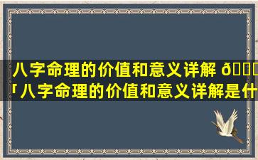 八字命理的价值和意义详解 🐘 「八字命理的价值和意义详解是什么」